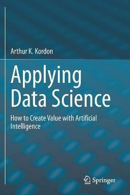 Applying Data Science: How to Create Value with Artificial Intelligence - Arthur K. Kordon - cover