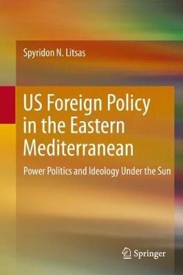 US Foreign Policy in the Eastern Mediterranean: Power Politics and Ideology Under the Sun - Spyridon N. Litsas - cover