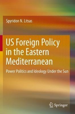 US Foreign Policy in the Eastern Mediterranean: Power Politics and Ideology Under the Sun - Spyridon N. Litsas - cover