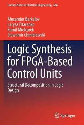 Logic Synthesis for FPGA-Based Control Units: Structural Decomposition in Logic Design - Alexander Barkalov,Larysa Titarenko,Kamil Mielcarek - cover