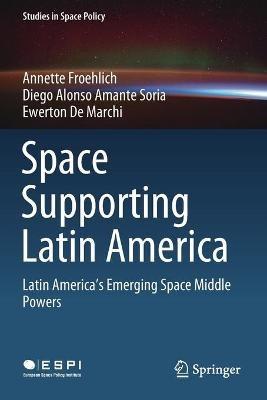 Space Supporting Latin America: Latin America's Emerging Space Middle Powers - Annette Froehlich,Diego Alonso Amante Soria,Ewerton De Marchi - cover