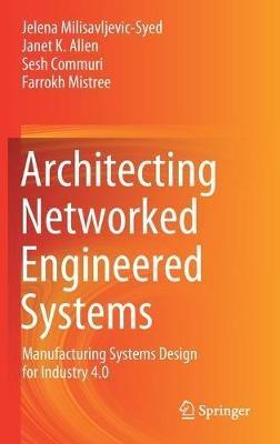 Architecting Networked Engineered Systems: Manufacturing Systems Design for Industry 4.0 - Jelena Milisavljevic-Syed,Janet K. Allen,Sesh Commuri - cover