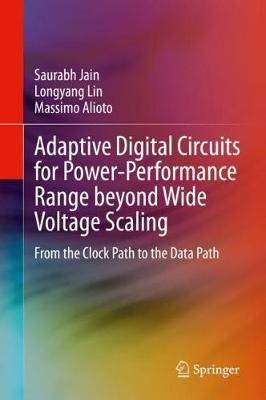 Adaptive Digital Circuits for Power-Performance Range beyond Wide Voltage Scaling: From the Clock Path to the Data Path - Saurabh Jain,Longyang Lin,Massimo Alioto - cover