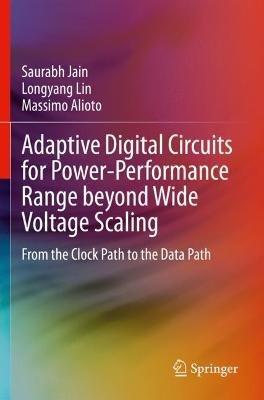 Adaptive Digital Circuits for Power-Performance Range beyond Wide Voltage Scaling: From the Clock Path to the Data Path - Saurabh Jain,Longyang Lin,Massimo Alioto - cover