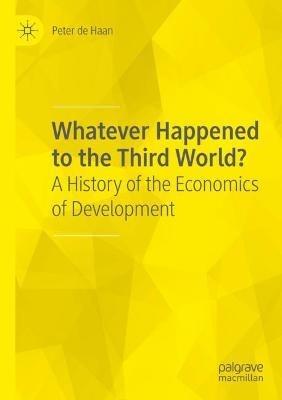 Whatever Happened to the Third World?: A History of the Economics of Development - Peter de Haan - cover