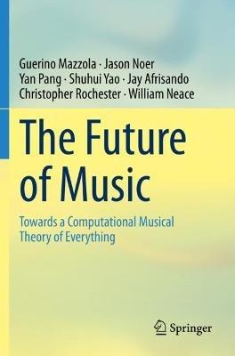 The Future of Music: Towards a Computational Musical Theory of Everything - Guerino Mazzola,Jason Noer,Yan Pang - cover