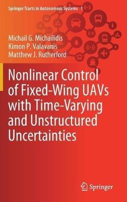 Nonlinear Control of Fixed-Wing UAVs with Time-Varying and Unstructured Uncertainties - Michail G. Michailidis,Kimon P. Valavanis,Matthew J. Rutherford - cover