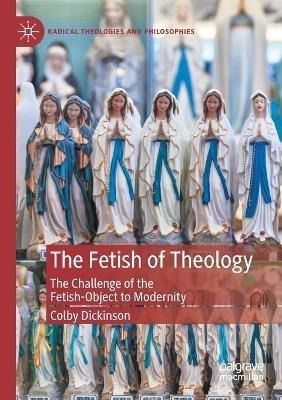 The Fetish of Theology: The Challenge of the Fetish-Object to Modernity - Colby Dickinson - cover