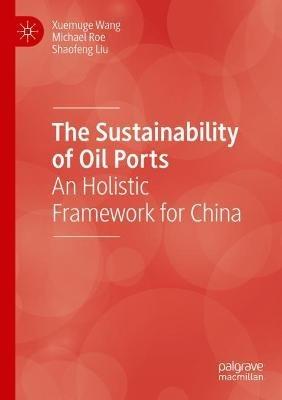 The Sustainability of Oil Ports: An Holistic Framework for China - Xuemuge Wang,Michael Roe,Shaofeng Liu - cover