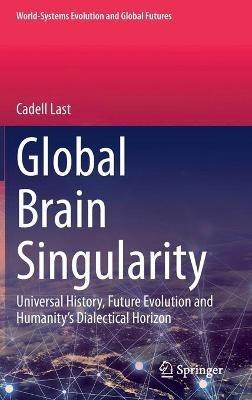 Global Brain Singularity: Universal History, Future Evolution and Humanity’s Dialectical Horizon - Cadell Last - cover