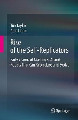 Rise of the Self-Replicators: Early Visions of Machines, AI and Robots That Can Reproduce and Evolve - Tim Taylor,Alan Dorin - cover