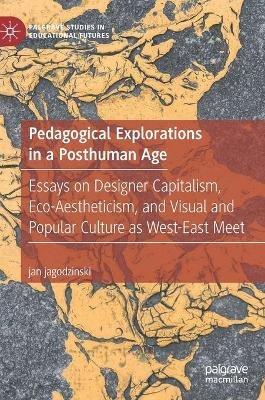 Pedagogical Explorations in a Posthuman Age: Essays on Designer Capitalism, Eco-Aestheticism, and Visual and Popular Culture as West-East Meet - jan jagodzinski - cover