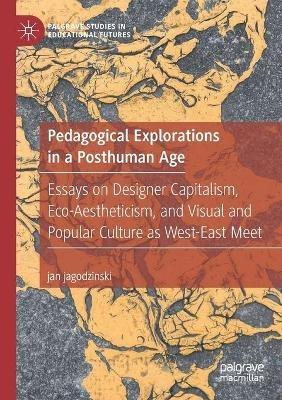 Pedagogical Explorations in a Posthuman Age: Essays on Designer Capitalism, Eco-Aestheticism, and Visual and Popular Culture as West-East Meet - jan jagodzinski - cover