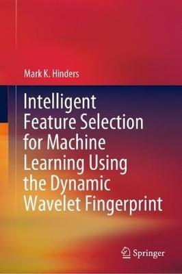 Intelligent Feature Selection for Machine Learning Using the Dynamic Wavelet Fingerprint - Mark K. Hinders - cover