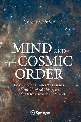 Mind and the Cosmic Order: How the Mind Creates the Features & Structure of All Things, and Why this Insight Transforms Physics - Charles Pinter - cover