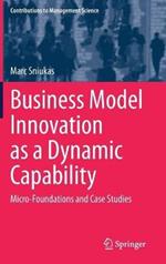 Business Model Innovation as a Dynamic Capability: Micro-Foundations and Case Studies