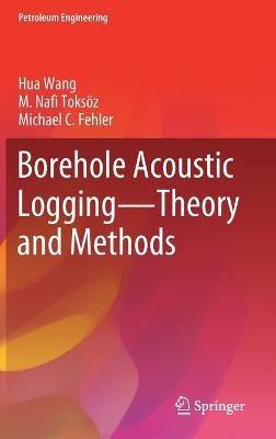 Borehole Acoustic Logging – Theory and Methods - Hua Wang,M. Nafi Toksöz,Michael C Fehler - cover