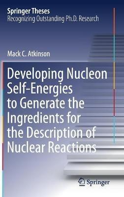 Developing Nucleon Self-Energies to Generate the Ingredients for the Description of Nuclear Reactions - Mack C. Atkinson - cover
