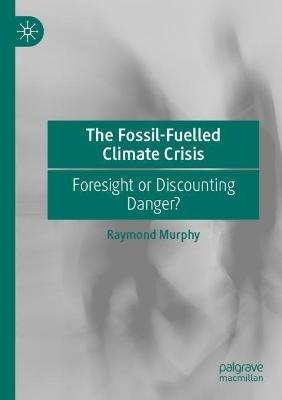 The Fossil-Fuelled Climate Crisis: Foresight or Discounting Danger? - Raymond Murphy - cover