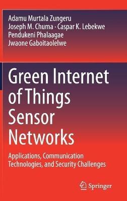 Green Internet of Things Sensor Networks: Applications, Communication Technologies, and Security Challenges - Adamu Murtala Zungeru,Joseph M. Chuma,Caspar K. Lebekwe - cover