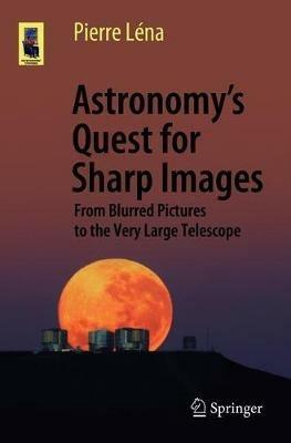 Astronomy's Quest for Sharp Images: From Blurred Pictures to the Very Large Telescope - Pierre Lena - cover