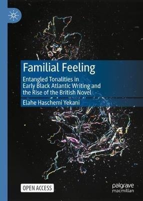 Familial Feeling: Entangled Tonalities in Early Black Atlantic Writing and the Rise of the British Novel - Elahe Haschemi Yekani - cover