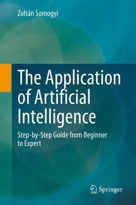 The Application of Artificial Intelligence: Step-by-Step Guide from Beginner to Expert - Zoltán Somogyi - cover