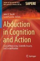 Abduction in Cognition and Action: Logical Reasoning, Scientific Inquiry, and Social Practice
