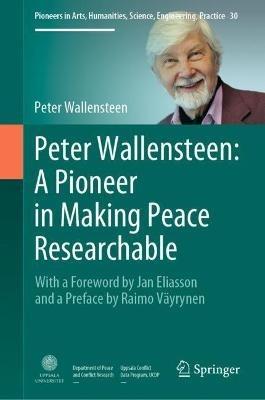 Peter Wallensteen: A Pioneer in Making Peace Researchable: With a Foreword by Jan Eliasson and a  Preface by Raimo Väyrynen - Peter Wallensteen - cover