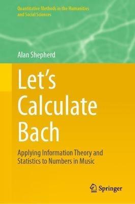 Let’s Calculate Bach: Applying Information Theory and Statistics to Numbers in Music - Alan Shepherd - cover