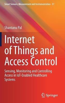 Internet of Things and Access Control: Sensing, Monitoring and Controlling Access in IoT-Enabled Healthcare Systems - Shantanu Pal - cover