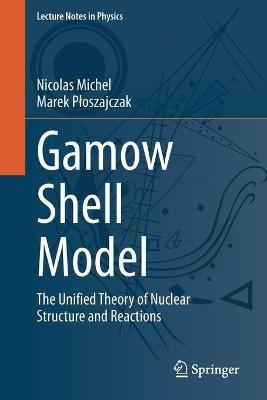 Gamow Shell Model: The Unified Theory of Nuclear Structure and Reactions - Nicolas Michel,Marek Ploszajczak - cover