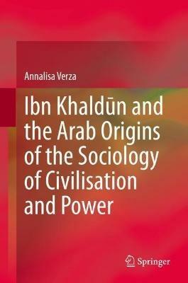 Ibn Khaldun and the Arab Origins of the Sociology of Civilisation and Power - Annalisa Verza - cover