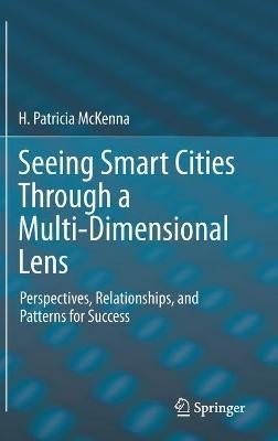 Seeing Smart Cities Through a Multi-Dimensional Lens: Perspectives, Relationships, and Patterns for Success - H. Patricia McKenna - cover
