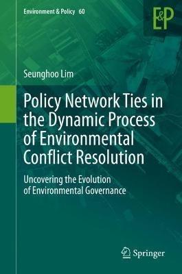 Policy Network Ties in the Dynamic Process of Environmental Conflict Resolution: Uncovering the Evolution of Environmental Governance - Seunghoo Lim - cover