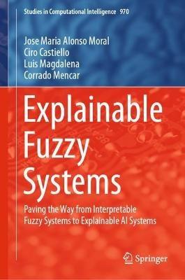 Explainable Fuzzy Systems: Paving the Way from Interpretable Fuzzy Systems to Explainable AI Systems - Jose Maria Alonso Moral,Ciro Castiello,Luis Magdalena - cover