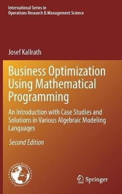 Business Optimization Using Mathematical Programming: An Introduction with Case Studies and Solutions in Various Algebraic Modeling Languages - Josef Kallrath - cover