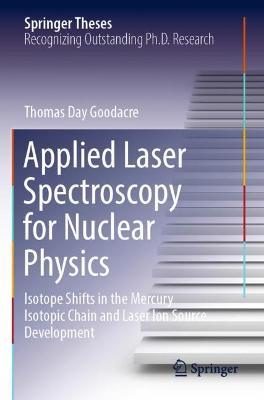 Applied Laser Spectroscopy for Nuclear Physics: Isotope Shifts in the Mercury Isotopic Chain and Laser Ion Source Development - Thomas Day Goodacre - cover