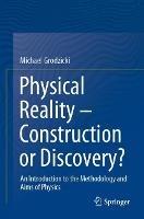 Physical Reality – Construction or Discovery?: An Introduction to the Methodology and Aims of Physics - Michael Grodzicki - cover