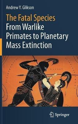 The Fatal Species: From Warlike Primates to Planetary Mass Extinction - Andrew Y. Glikson - cover