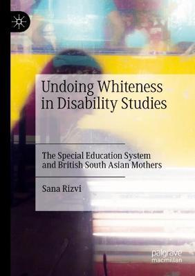 Undoing Whiteness in Disability Studies: The Special Education System and British South Asian Mothers - Sana Rizvi - cover