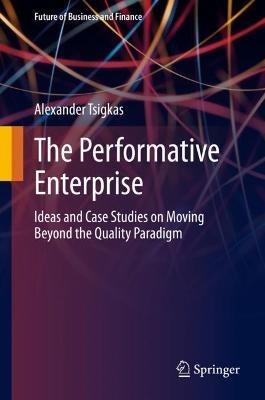 The Performative Enterprise: Ideas and Case Studies on Moving Beyond the Quality Paradigm - Alexander Tsigkas - cover