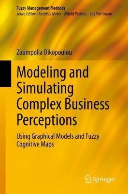 Modeling and Simulating Complex Business Perceptions: Using Graphical Models and Fuzzy Cognitive Maps - Zoumpolia Dikopoulou - cover