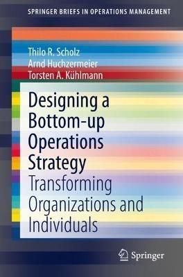 Designing a Bottom-up Operations Strategy: Transforming Organizations and Individuals - Thilo R. Scholz,Arnd Huchzermeier,Torsten A. Kühlmann - cover