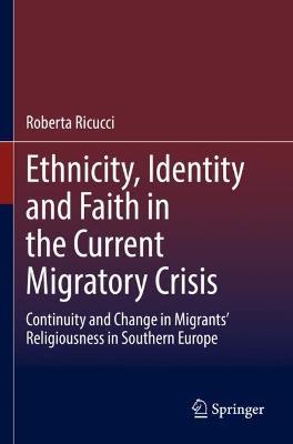 Ethnicity, Identity and Faith in the Current Migratory Crisis: Continuity and Change in Migrants' Religiousness in Southern Europe - Roberta Ricucci - cover