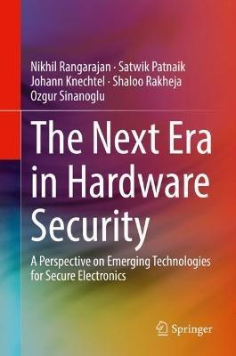 The Next Era in Hardware Security: A Perspective on Emerging Technologies for Secure Electronics - Nikhil Rangarajan,Satwik Patnaik,Johann Knechtel - cover