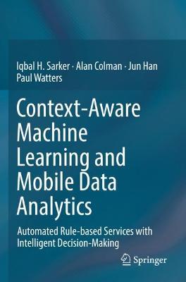 Context-Aware Machine Learning and Mobile Data Analytics: Automated Rule-based Services with Intelligent Decision-Making - Iqbal Sarker,Alan Colman,Jun Han - cover