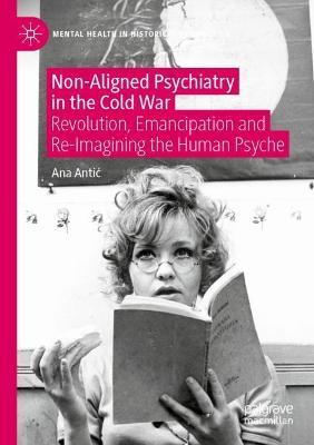 Non-Aligned Psychiatry in the Cold War: Revolution, Emancipation and Re-Imagining the Human Psyche - Ana Antic - cover