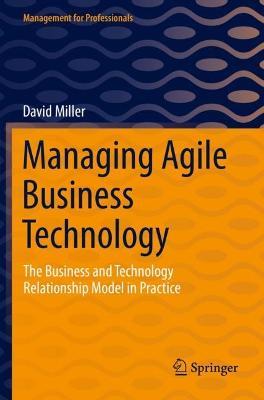 Managing Agile Business Technology: The Business and Technology Relationship Model in Practice - David Miller - cover