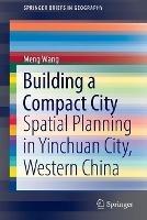 Building a Compact City: Spatial Planning in Yinchuan City, Western China - Meng Wang - cover